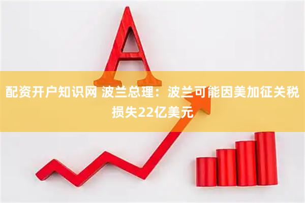 配资开户知识网 波兰总理：波兰可能因美加征关税损失22亿美元