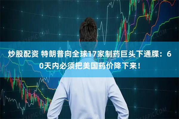 炒股配资 特朗普向全球17家制药巨头下通牒：60天内必须把美国药价降下来！