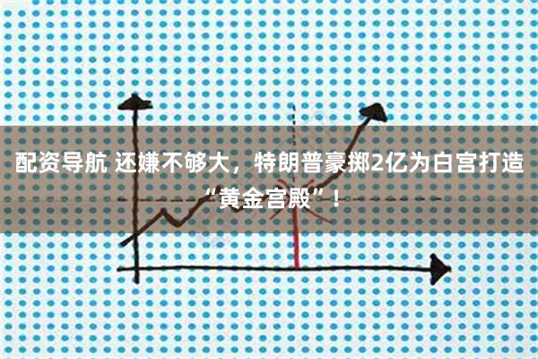 配资导航 还嫌不够大，特朗普豪掷2亿为白宫打造“黄金宫殿”！
