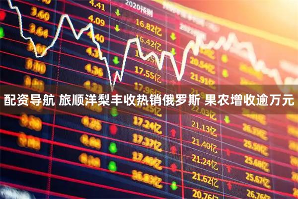 配资导航 旅顺洋梨丰收热销俄罗斯 果农增收逾万元
