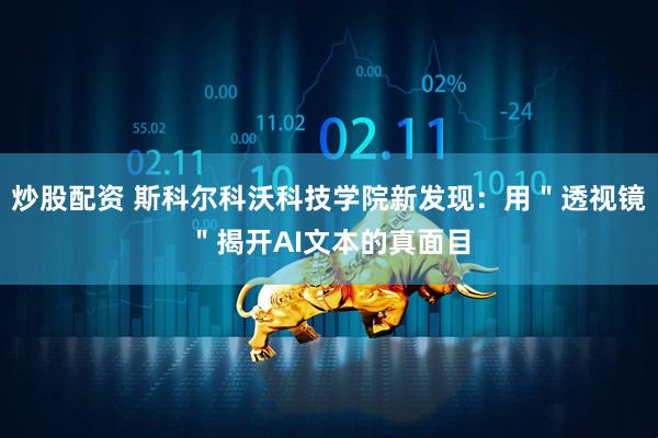 炒股配资 斯科尔科沃科技学院新发现：用＂透视镜＂揭开AI文本的真面目