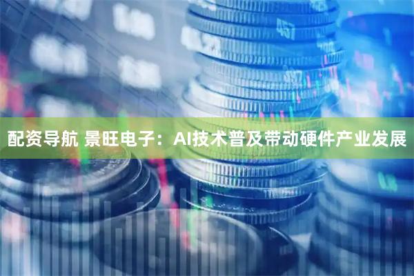 配资导航 景旺电子：AI技术普及带动硬件产业发展