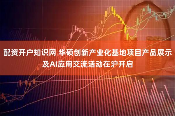 配资开户知识网 华硕创新产业化基地项目产品展示及AI应用交流活动在沪开启
