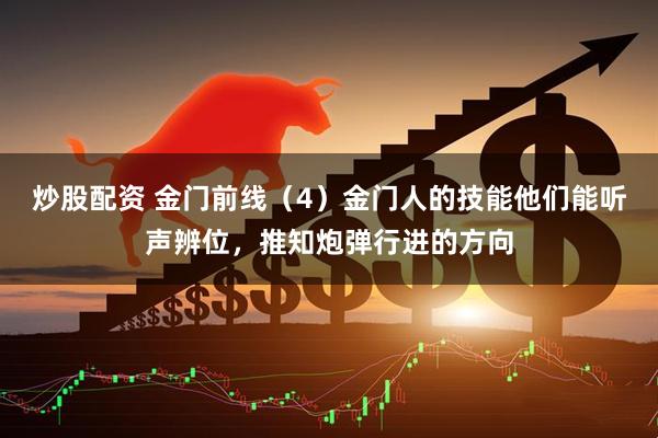 炒股配资 金门前线（4）金门人的技能他们能听声辨位，推知炮弹行进的方向