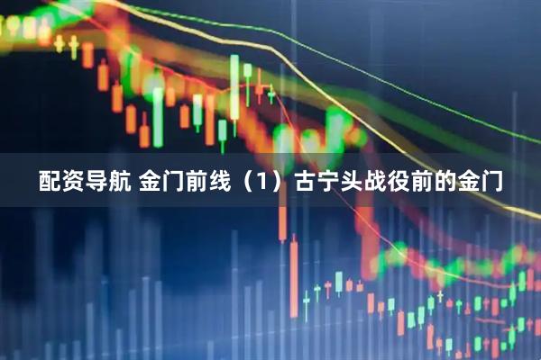 配资导航 金门前线（1）古宁头战役前的金门