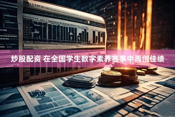 炒股配资 在全国学生数字素养赛事中再创佳绩