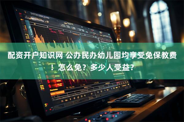 配资开户知识网 公办民办幼儿园均享受免保教费！怎么免？多少人受益？
