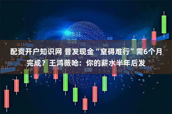 配资开户知识网 普发现金“窒碍难行”需6个月完成？王鸿薇呛：你的薪水半年后发