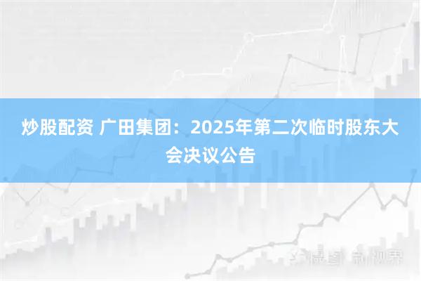 炒股配资 广田集团：2025年第二次临时股东大会决议公告