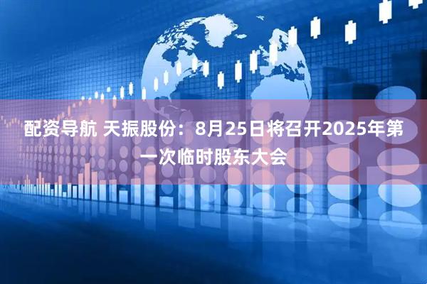配资导航 天振股份：8月25日将召开2025年第一次临时股东大会