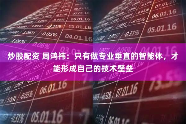 炒股配资 周鸿祎：只有做专业垂直的智能体，才能形成自己的技术壁垒