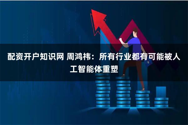 配资开户知识网 周鸿祎：所有行业都有可能被人工智能体重塑