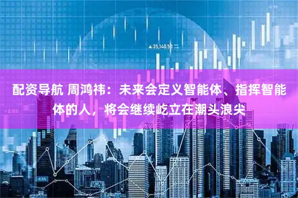 配资导航 周鸿祎：未来会定义智能体、指挥智能体的人，将会继续屹立在潮头浪尖