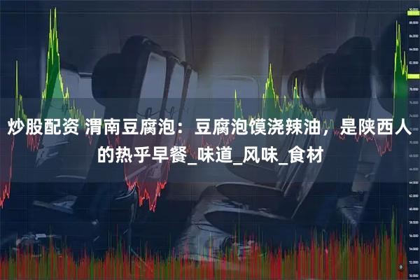 炒股配资 渭南豆腐泡：豆腐泡馍浇辣油，是陕西人的热乎早餐_味道_风味_食材