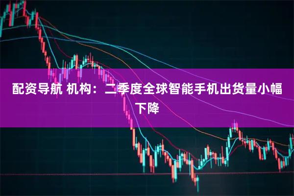 配资导航 机构：二季度全球智能手机出货量小幅下降