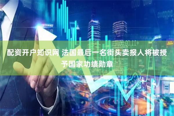 配资开户知识网 法国最后一名街头卖报人将被授予国家功绩勋章