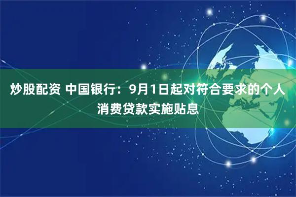 炒股配资 中国银行：9月1日起对符合要求的个人消费贷款实施贴息