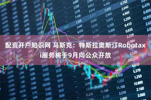 配资开户知识网 马斯克：特斯拉奥斯汀Robotaxi服务将于9月向公众开放