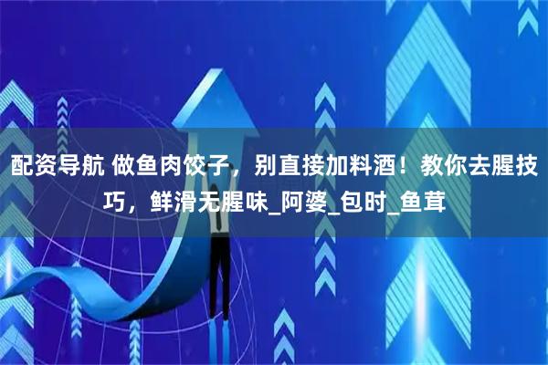 配资导航 做鱼肉饺子，别直接加料酒！教你去腥技巧，鲜滑无腥味_阿婆_包时_鱼茸