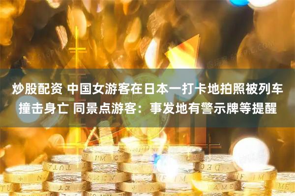炒股配资 中国女游客在日本一打卡地拍照被列车撞击身亡 同景点游客：事发地有警示牌等提醒