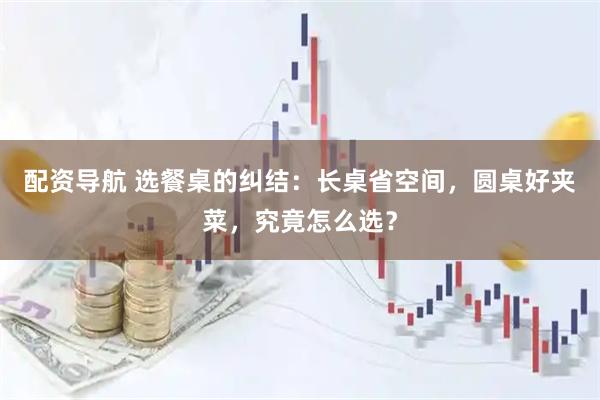配资导航 选餐桌的纠结：长桌省空间，圆桌好夹菜，究竟怎么选？
