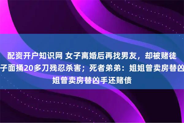 配资开户知识网 女子离婚后再找男友，却被赌徒前夫当儿子面捅20多刀残忍杀害；死者弟弟：姐姐曾卖房替凶手还赌债