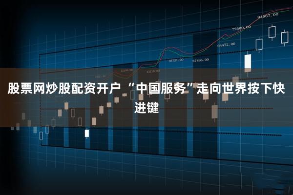 股票网炒股配资开户 “中国服务”走向世界按下快进键
